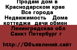 Продам дом в Краснодарском крае - Все города Недвижимость » Дома, коттеджи, дачи обмен   . Ленинградская обл.,Санкт-Петербург г.